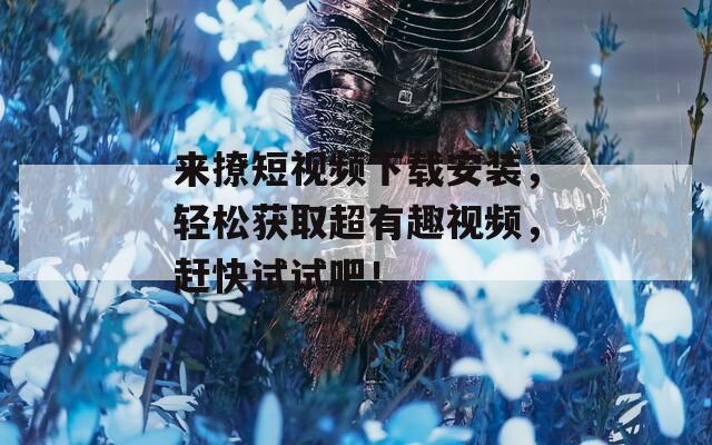 来撩短视频下载安装，轻松获取超有趣视频，赶快试试吧！
