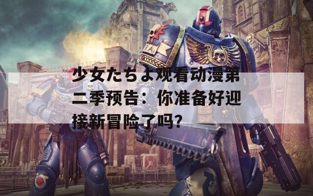 少女たちよ观看动漫第二季预告：你准备好迎接新冒险了吗？