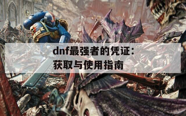 dnf最强者的凭证：获取与使用指南