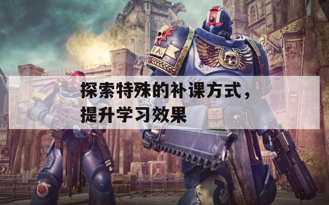 探索特殊的补课方式，提升学习效果
