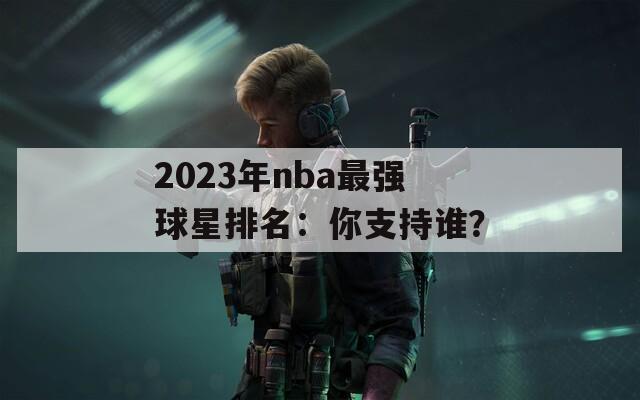 2023年nba最强球星排名：你支持谁？
