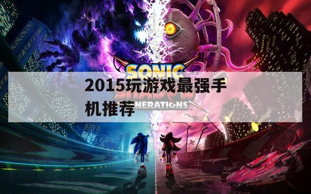 2015玩游戏最强手机推荐