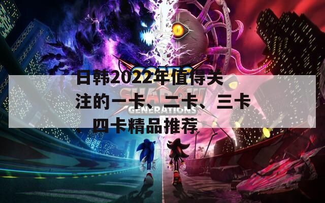 日韩2022年值得关注的一卡、二卡、三卡、四卡精品推荐