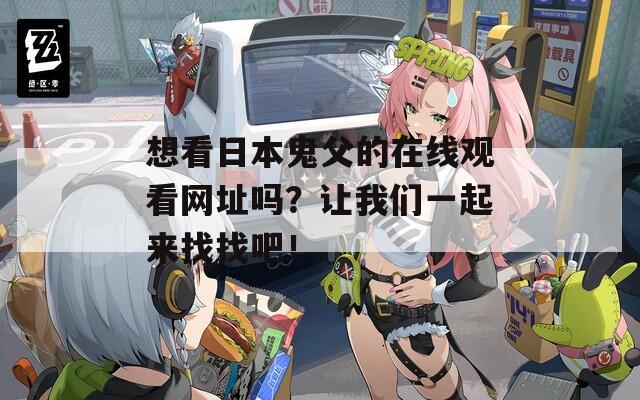 想看日本鬼父的在线观看网址吗？让我们一起来找找吧！