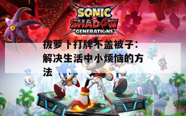 拔萝卜打牌不盖被子：解决生活中小烦恼的方法