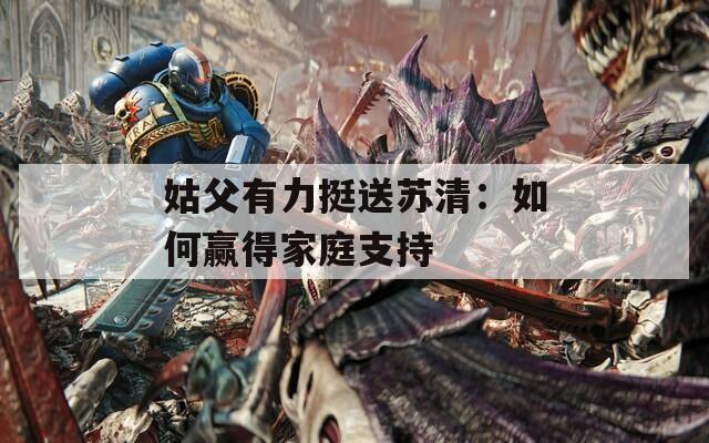 姑父有力挺送苏清：如何赢得家庭支持