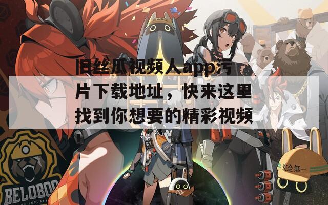 旧丝瓜视频人app污片下载地址，快来这里找到你想要的精彩视频！