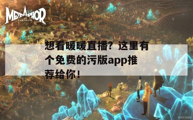 想看暖暖直播？这里有个免费的污版app推荐给你！