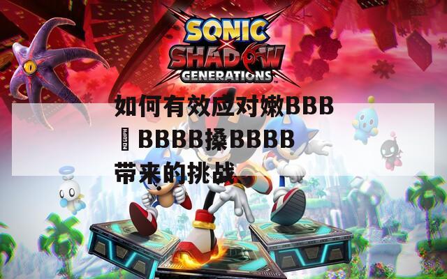 如何有效应对嫩BBB槡BBBB搡BBBB带来的挑战