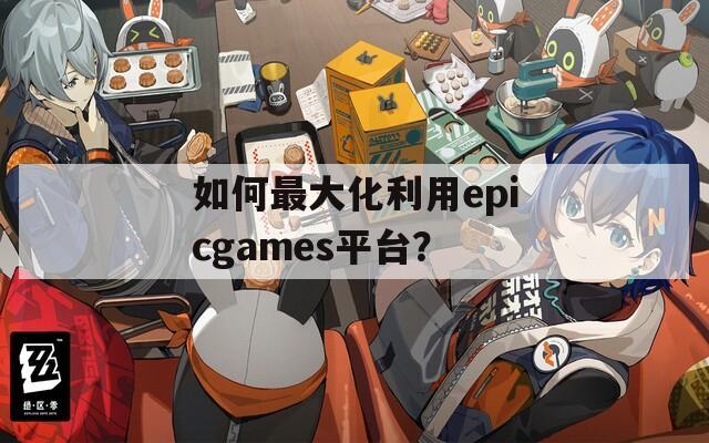 如何最大化利用epicgames平台？