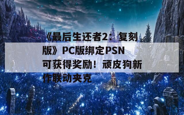 《最后生还者2：复刻版》PC版绑定PSN可获得奖励！顽皮狗新作联动夹克