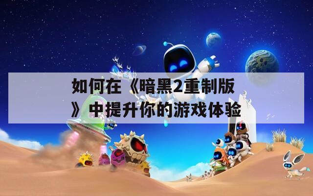 如何在《暗黑2重制版》中提升你的游戏体验