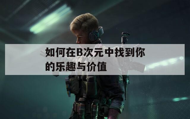 如何在B次元中找到你的乐趣与价值