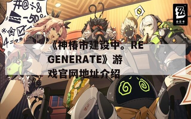 《神椿市建设中。REGENERATE》游戏官网地址介绍