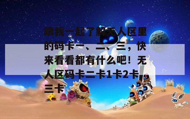 跟我一起了解无人区里的码卡一、二、三，快来看看都有什么吧！无人区码卡二卡1卡2卡三卡