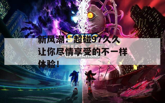 新风潮：超碰97久久让你尽情享受的不一样体验！
