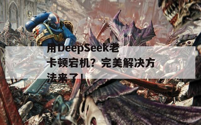 用DeepSeek老卡顿宕机？完美解决方法来了！
