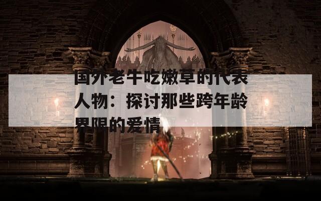 国外老牛吃嫩草的代表人物：探讨那些跨年龄界限的爱情