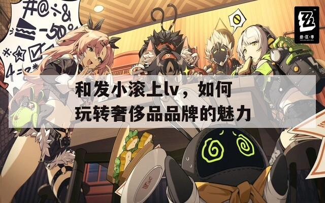 和发小滚上lv，如何玩转奢侈品品牌的魅力