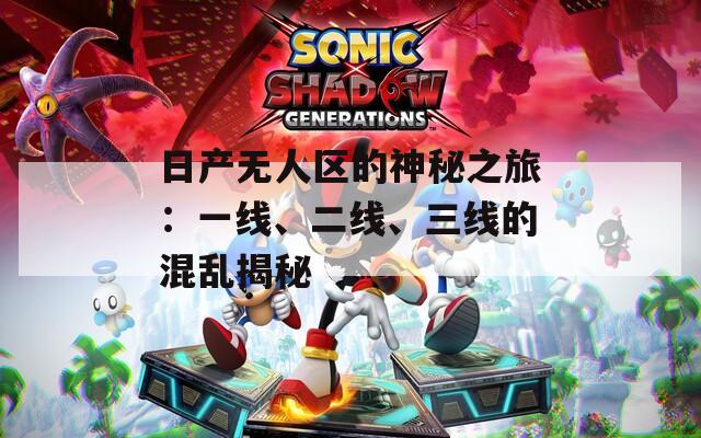 日产无人区的神秘之旅：一线、二线、三线的混乱揭秘