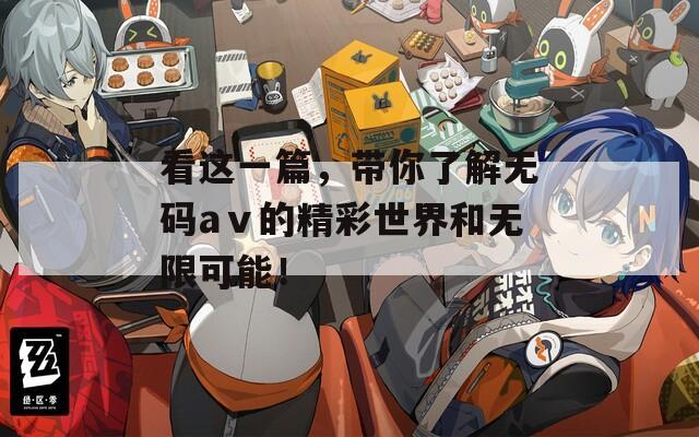 看这一篇，带你了解无码aⅴ的精彩世界和无限可能！