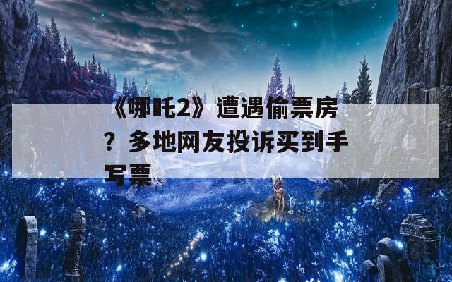 《哪吒2》遭遇偷票房？多地网友投诉买到手写票