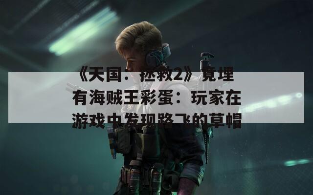 《天国：拯救2》竟埋有海贼王彩蛋：玩家在游戏中发现路飞的草帽