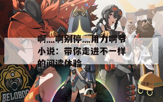 啊灬啊别停灬用力啊爷小说：带你走进不一样的阅读体验