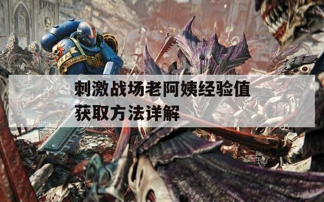 刺激战场老阿姨经验值获取方法详解