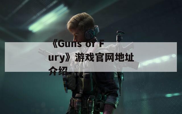 《Guns of Fury》游戏官网地址介绍