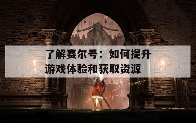 了解赛尔号：如何提升游戏体验和获取资源