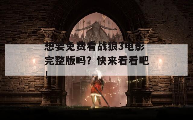 想要免费看战狼3电影完整版吗？快来看看吧！