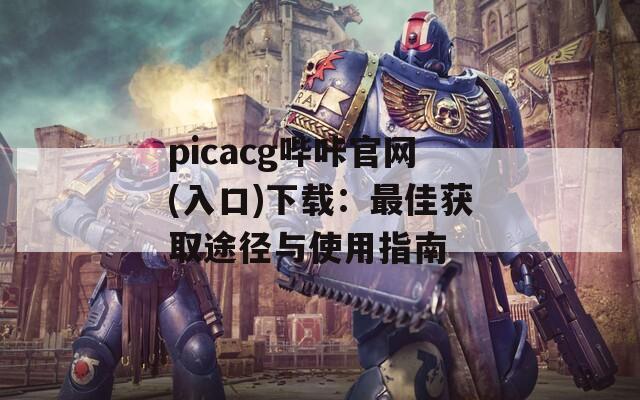picacg哔咔官网(入口)下载：最佳获取途径与使用指南