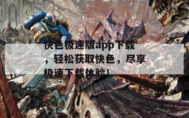 快色极速版app下载，轻松获取快色，尽享极速下载体验！