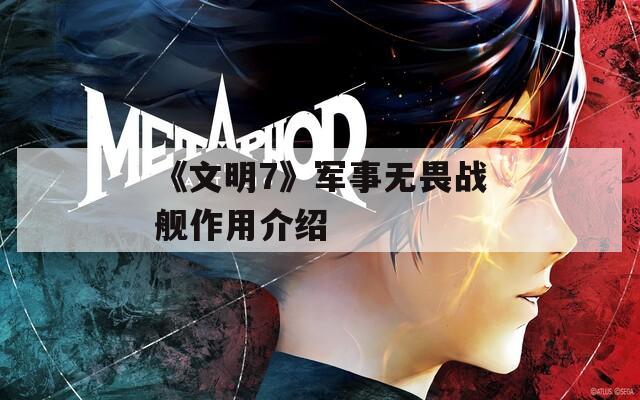 《文明7》军事无畏战舰作用介绍