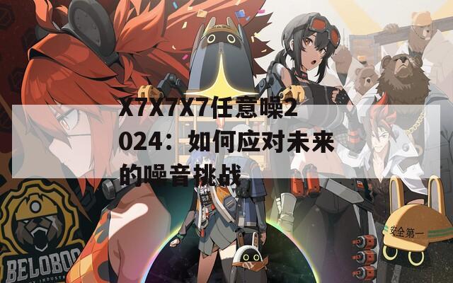 X7X7X7任意噪2024：如何应对未来的噪音挑战