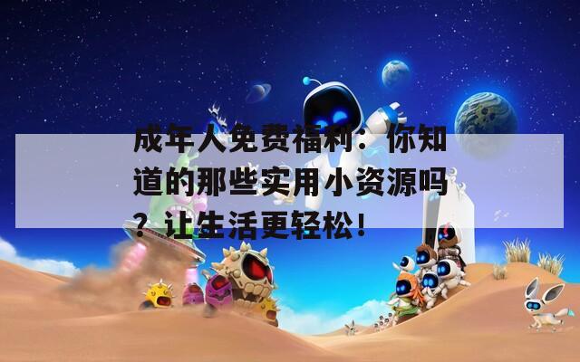 成年人免费福利：你知道的那些实用小资源吗？让生活更轻松！