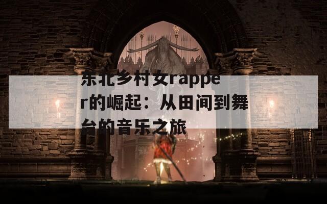 东北乡村女rapper的崛起：从田间到舞台的音乐之旅