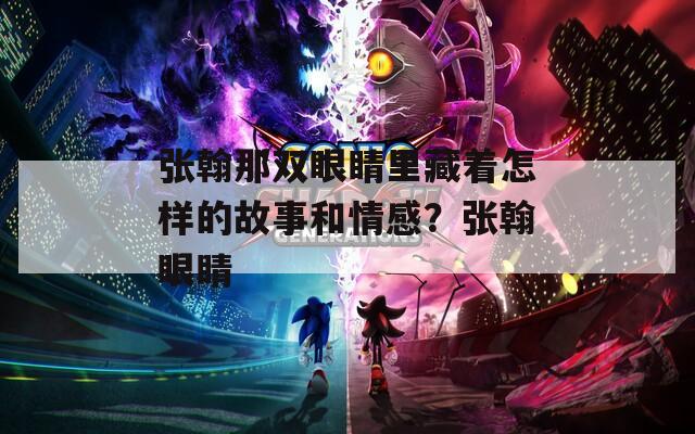 张翰那双眼睛里藏着怎样的故事和情感？张翰眼睛