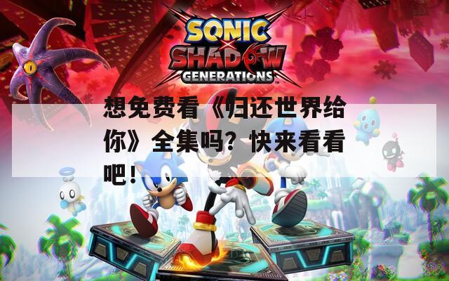 想免费看《归还世界给你》全集吗？快来看看吧！