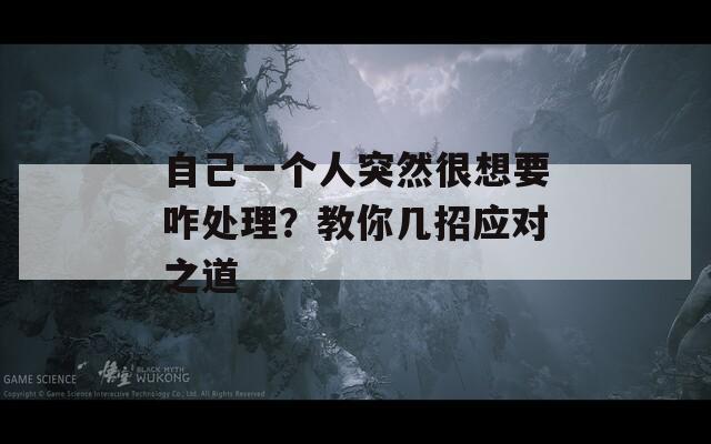 自己一个人突然很想要咋处理？教你几招应对之道