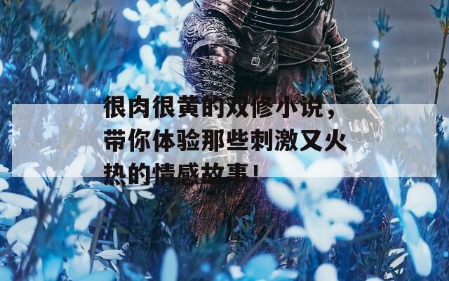 很肉很黄的双修小说，带你体验那些刺激又火热的情感故事！