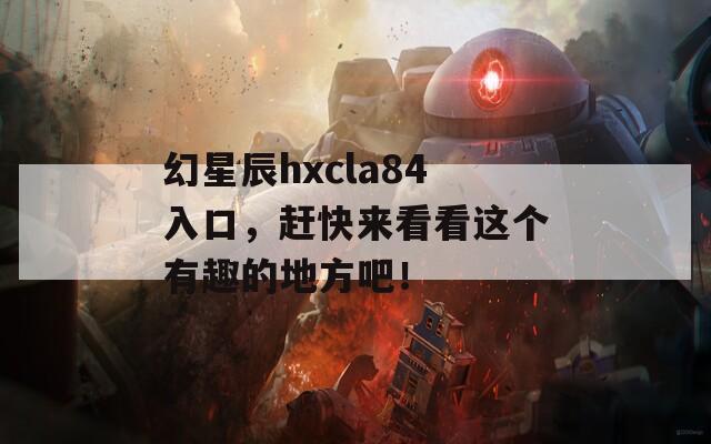 幻星辰hxcla84入口，赶快来看看这个有趣的地方吧！