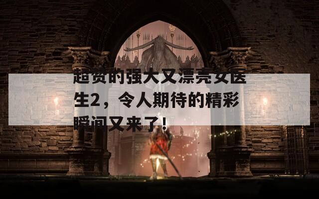 超赞的强大又漂亮女医生2，令人期待的精彩瞬间又来了！
