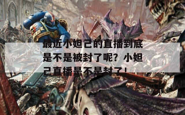 最近小妲己的直播到底是不是被封了呢？小妲己直播是不是封了！