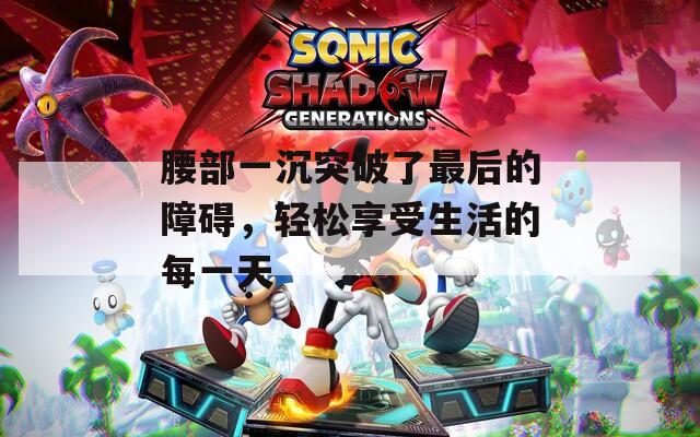 腰部一沉突破了最后的障碍，轻松享受生活的每一天