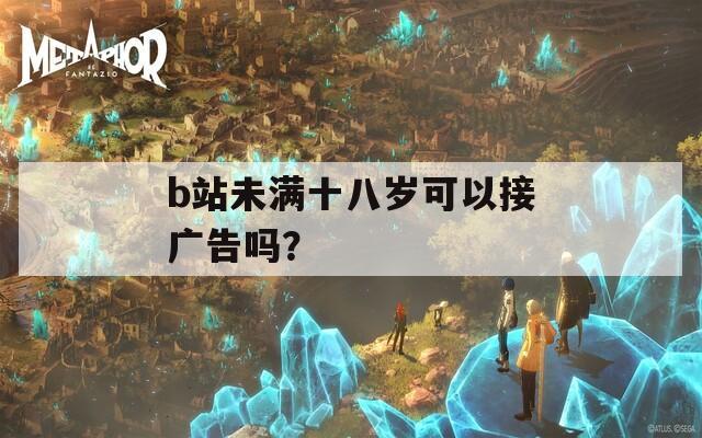 b站未满十八岁可以接广告吗？