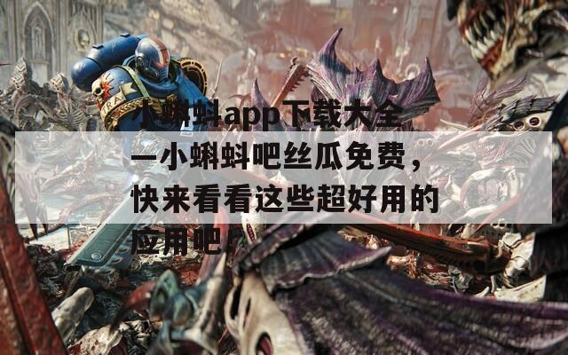 小蝌蚪app下载大全—小蝌蚪吧丝瓜免费，快来看看这些超好用的应用吧！