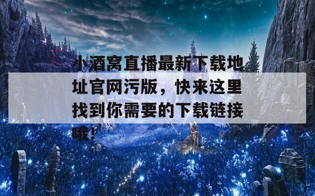 小酒窝直播最新下载地址官网污版，快来这里找到你需要的下载链接哦！