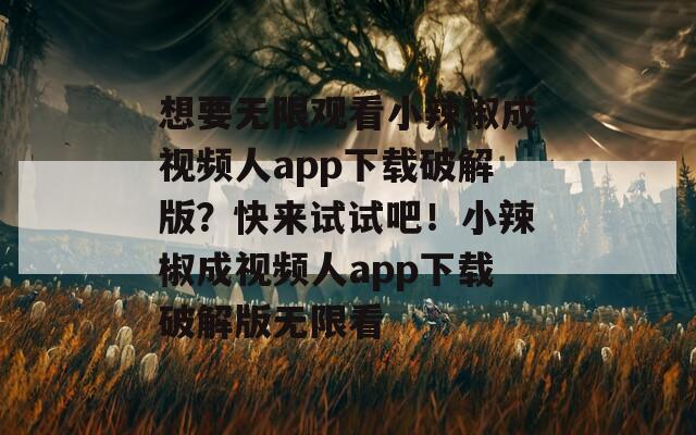 想要无限观看小辣椒成视频人app下载破解版？快来试试吧！小辣椒成视频人app下载破解版无限看